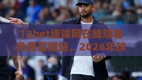 12bet堵球网在线观看免费直播站，2026年球迷私藏观赛指南
