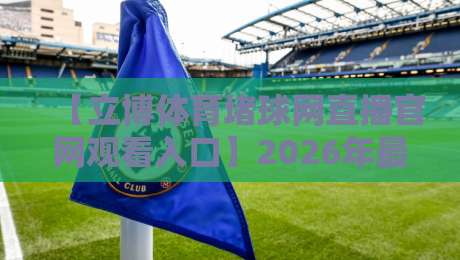 【立博体育堵球网直播官网观看入口】2026年最新实测方法,老球迷都这么找 【立博体育堵球网直播官网观看入口】2026年最新实测方法,老球迷都这么找