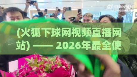 (火狐下球网视频直播网站) —— 2026年最全使用指南与实测体验