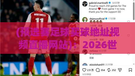 (预选赛足球买球地址视频直播网站)：2026世界杯预选赛观赛全攻略+实用指南