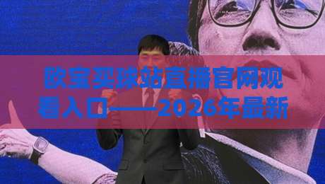 欧宝买球站直播官网观看入口——2026年最新实战指南与避坑技巧