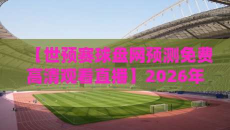 【世预赛球盘网预测免费高清观看直播】2026年世预赛观赛与预测全攻略