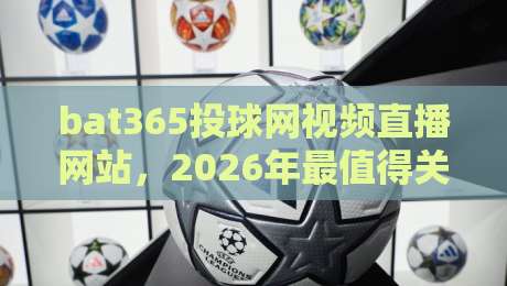 bat365投球网视频直播网站，2026年最值得关注的体育观赛平台