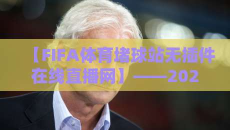 【FIFA体育堵球站无插件在线直播网】——2026年全球球迷的观赛新选择！