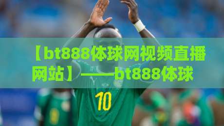 【bt888体球网视频直播网站】——bt888体球网视频直播网站，2026年球迷必懂的观看新姿势