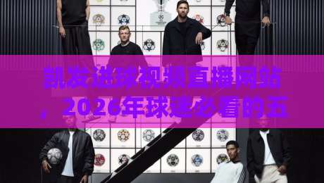 凯发进球视频直播网站，2026年球迷必看的五大升级亮点！
