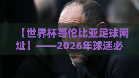 【世界杯哥伦比亚足球网址】——2026年球迷必备的观赛与资讯入口
