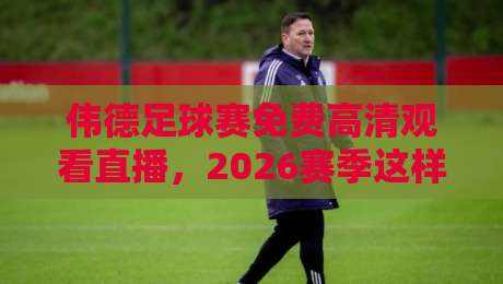 伟德足球赛免费高清观看直播,2026赛季这样看最过瘾! 伟德足球赛免费高清观看直播,2026赛季这样看最过瘾!
