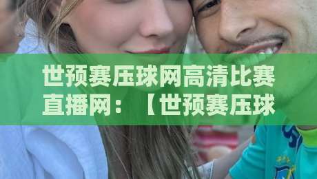 世预赛压球网高清比赛直播网：【世预赛压球网】2026年观赛必备指南