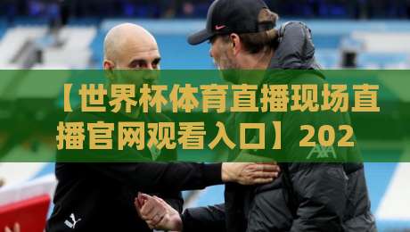 【世界杯体育直播现场直播官网观看入口】2026最新观赛指南来了