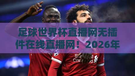 足球世界杯直播网无插件在线直播网！2026年世界杯观赛新纪元