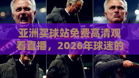 亚洲买球站免费高清观看直播，2026年球迷的新选择？
