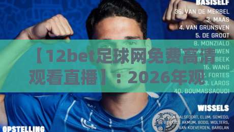 【12bet足球网免费高清观看直播】: 2026年观赛新姿势,这些技巧你得知道 【12bet足球网免费高清观看直播】: 2026年观赛新姿势,这些技巧你得知道