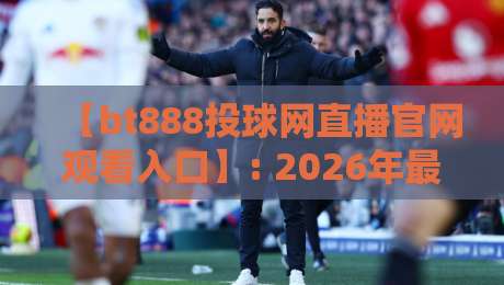 【bt888投球网直播官网观看入口】: 2026年最新观赛指南与实测体验 【bt888投球网直播官网观看入口】: 2026年最新观赛指南与实测体验