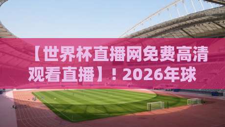 【世界杯直播网免费高清观看直播】! 2026年球迷必藏的4个观赛渠道与避坑指南