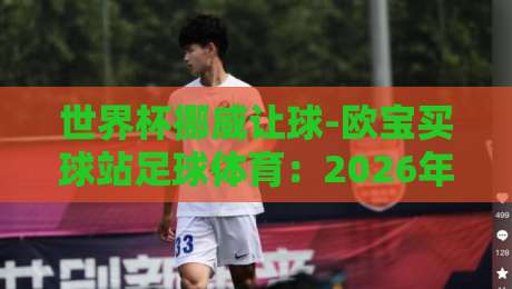世界杯挪威让球-欧宝买球站足球体育：2026年挪威队让球盘口深度解析与投注策略
