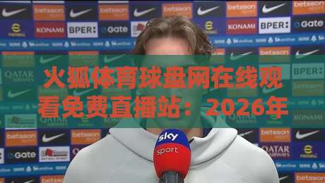 火狐体育球盘网在线观看免费直播站：2026年观赛新体验（火狐体育球盘网）实测反馈与避坑指南