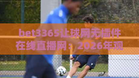bet3365让球网无插件在线直播网：2026年观赛新体验，全面解析