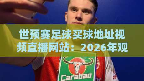 世预赛足球买球地址视频直播网站：2026年观赛与合法投注指南