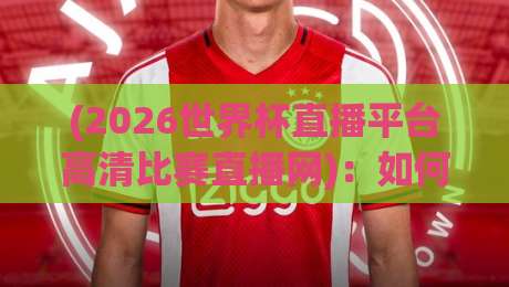(2026世界杯直播平台高清比赛直播网):如何找到最流畅的观赛体验? (2026世界杯直播平台高清比赛直播网):如何找到最流畅的观赛体验?