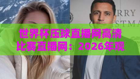 世界杯压球直播网高清比赛直播网：2026年观赛新选择，高清流畅不卡顿！