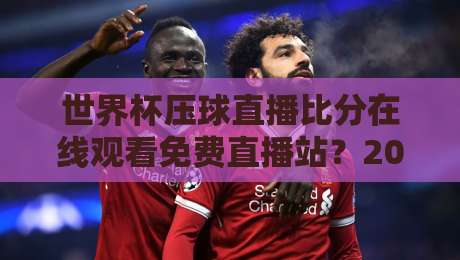 世界杯压球直播比分在线观看免费直播站？2026最新观赛指南全在这【世界杯压球直播比分在线观看免费直播站】