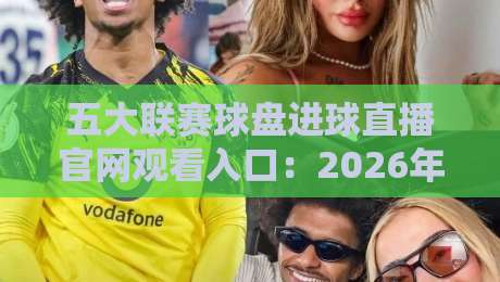 五大联赛球盘进球直播官网观看入口：2026年五大联赛球盘进球直播官网观看入口怎么找？
