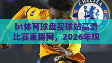bt体育球盘买球站高清比赛直播网，2026年观赛新体验（bt体育球盘买球站高清比赛直播网）全面升级！