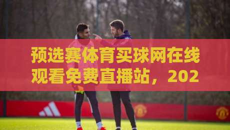 预选赛体育买球网在线观看免费直播站，2026年看球新姿势！