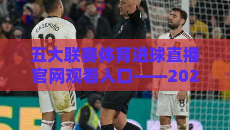 五大联赛体育进球直播官网观看入口——2026赛季【五大联赛体育进球直播官网观看入口】全方位解析，这些隐藏技巧你知道吗？