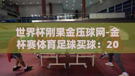 世界杯刚果金压球网-金杯赛体育足球买球：2026预选赛实战指南