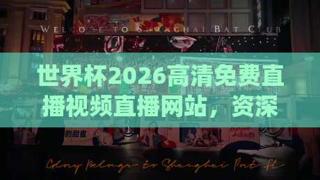 世界杯2026高清免费直播视频直播网站，资深球迷亲测：这5个观看渠道靠谱吗？(世界杯2026高清免费直播)