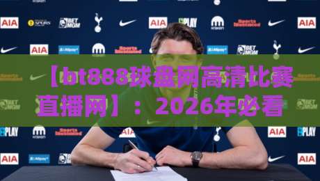 【bt888球盘网高清比赛直播网】：2026年必看的高清赛事直播平台实测