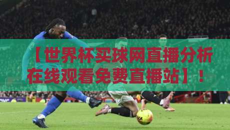 【世界杯买球网直播分析在线观看免费直播站】!2026观赛新选择,这些坑你别踩 【世界杯买球网直播分析在线观看免费直播站】!2026观赛新选择,这些坑你别踩