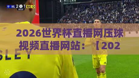 2026世界杯直播网压球视频直播网站：【2026世界杯直播网压球视频直播网站】2026年看球不迷路，这个压球视频直播网站你值得收藏与评测