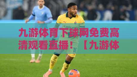 九游体育下球网免费高清观看直播！【九游体育】2026年球迷必收的保姆级攻略