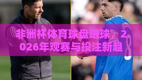 非洲杯体育球盘进球，2026年观赛与投注新趋势