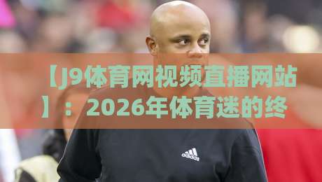 【J9体育网视频直播网站】：2026年体育迷的终极观赛指南，这5个隐藏功能你用了没？
