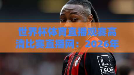 世界杯体育直播观赛高清比赛直播网：2026年看球新姿势，你选对平台了吗？（世界杯体育直播观赛高清比赛直播网）