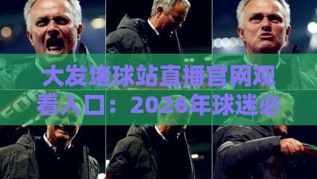 大发堵球站直播官网观看入口:2026年球迷必知的观赛新方式 大发堵球站直播官网观看入口:2026年球迷必知的观赛新方式