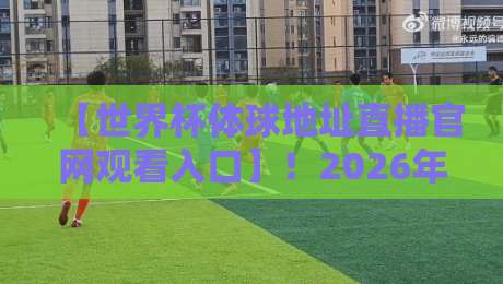 【世界杯体球地址直播官网观看入口】！2026年最全观赛攻略，球迷必看