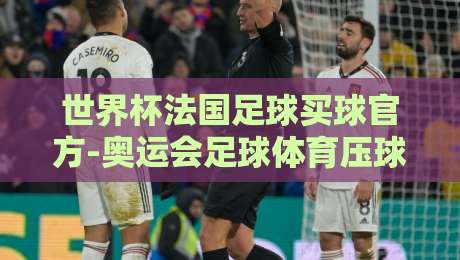 世界杯法国足球买球官方-奥运会足球体育压球网:2026年球迷必知的新趋势