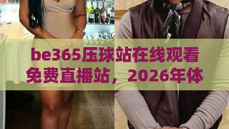 be365压球站在线观看免费直播站，2026年体育迷的终极观赛神器