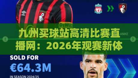 九州买球站高清比赛直播网:2026年观赛新体验,高清流畅不容错过 九州买球站高清比赛直播网:2026年观赛新体验,高清流畅不容错过