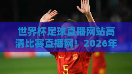 世界杯足球直播网站高清比赛直播网！2026年观赛指南全解析