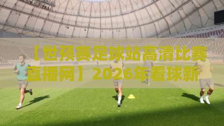 【世预赛足球站高清比赛直播网】2026年看球新姿势？这几点你必须知道！