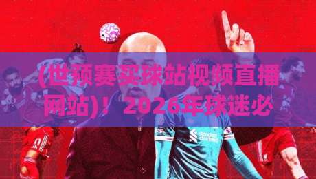 (世预赛买球站视频直播网站)！2026年球迷必收的五大观赛平台评测