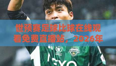 世预赛足球比球在线观看免费直播站，2026年最全观赛指南！
