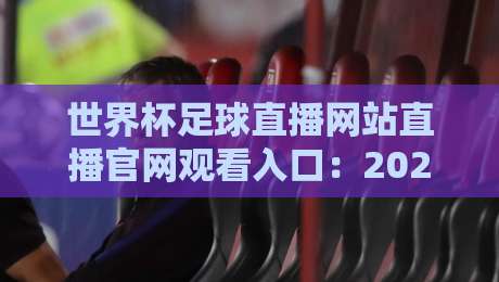世界杯足球直播网站直播官网观看入口：2026年最新观赛指南与避坑建议