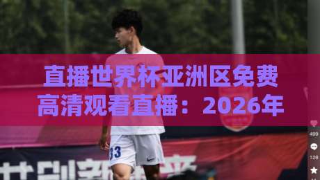 直播世界杯亚洲区免费高清观看直播：2026年球迷必看的5个渠道与避坑指南